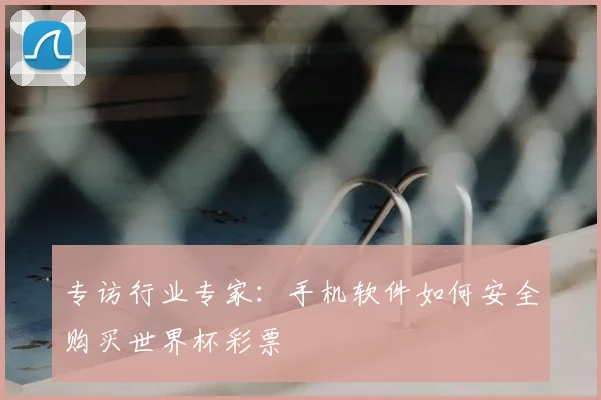 专访行业专家：手机软件如何安全购买世界杯彩票