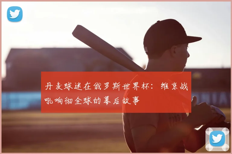 丹麦球迷在俄罗斯世界杯：维京战吼响彻全球的幕后故事