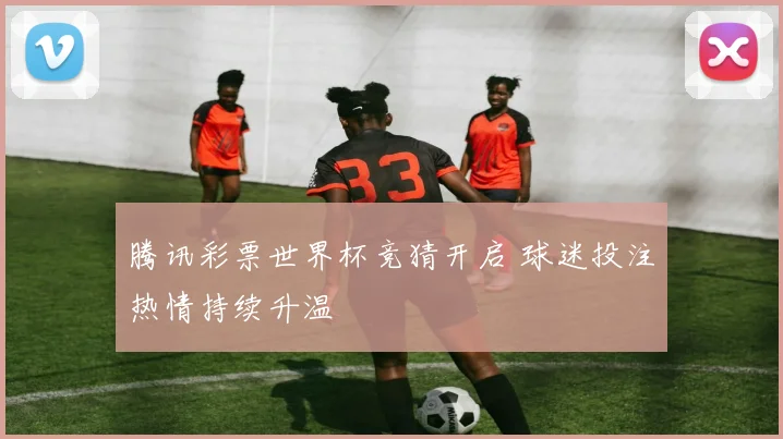 腾讯彩票世界杯竞猜开启 球迷投注热情持续升温