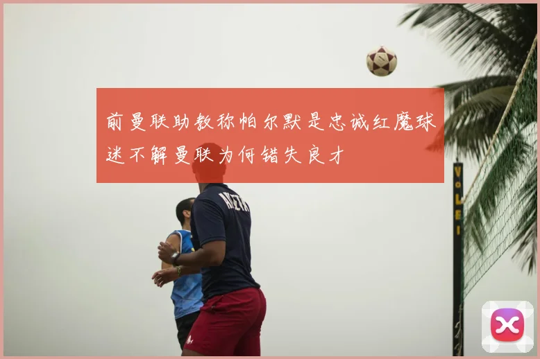 前曼联助教称帕尔默是忠诚红魔球迷不解曼联为何错失良才