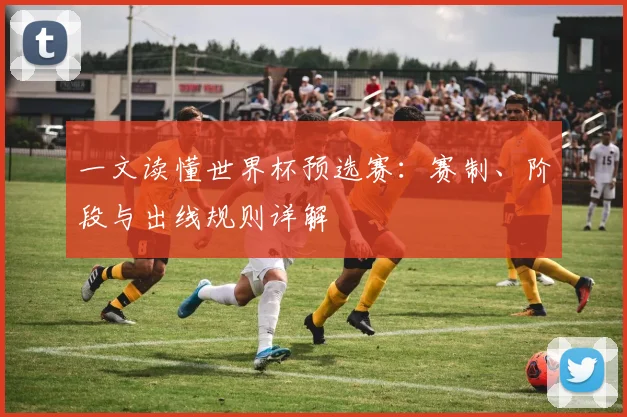 一文读懂世界杯预选赛：赛制、阶段与出线规则详解