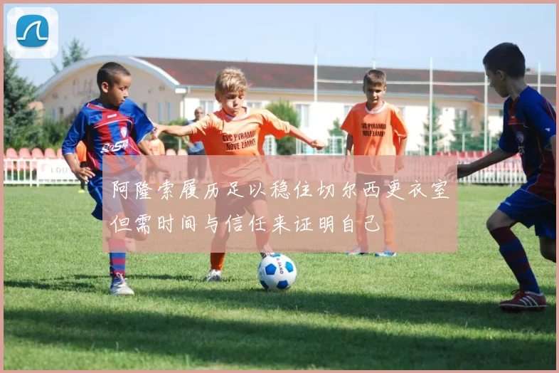 阿隆索履历足以稳住切尔西更衣室但需时间与信任来证明自己