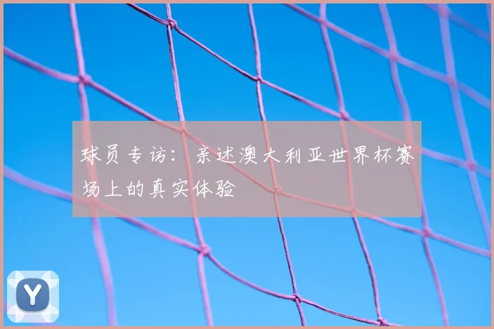 球员专访：亲述澳大利亚世界杯赛场上的真实体验