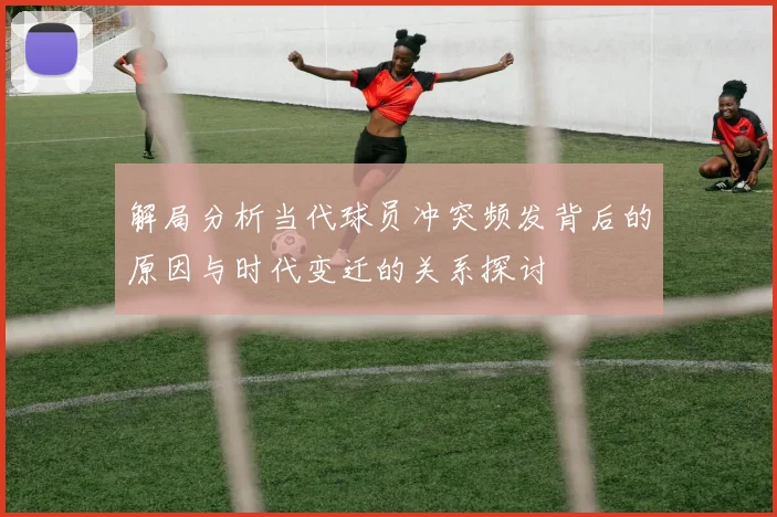 解局分析当代球员冲突频发背后的原因与时代变迁的关系探讨