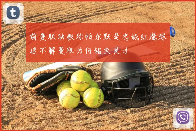 前曼联助教称帕尔默是忠诚红魔球迷不解曼联为何错失良才