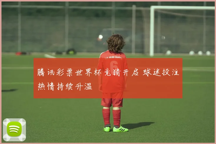腾讯彩票世界杯竞猜开启 球迷投注热情持续升温
