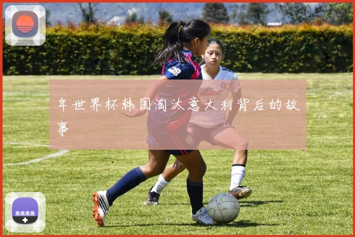 年世界杯韩国淘汰意大利背后的故事