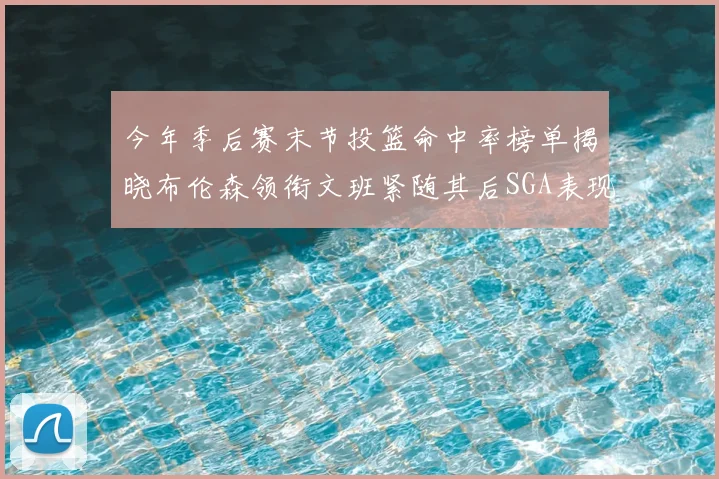 今年季后赛末节投篮命中率榜单揭晓布伦森领衔文班紧随其后SGA表现不俗