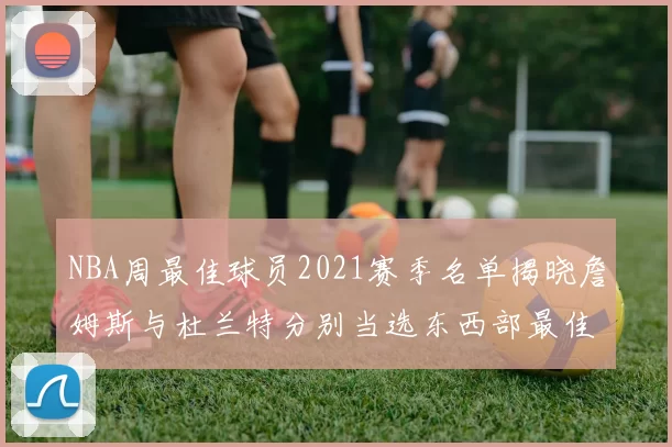 NBA周最佳球员2021赛季名单揭晓詹姆斯与杜兰特分别当选东西部最佳