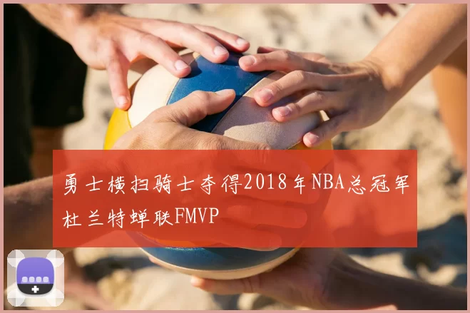 勇士横扫骑士夺得2018年NBA总冠军杜兰特蝉联FMVP