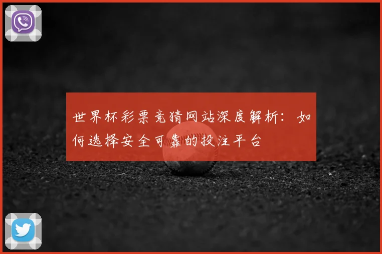 世界杯彩票竞猜网站深度解析:如何选择安全可靠的投注平台