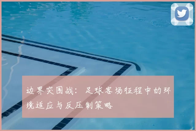 边界突围战：足球客场征程中的环境适应与反压制策略