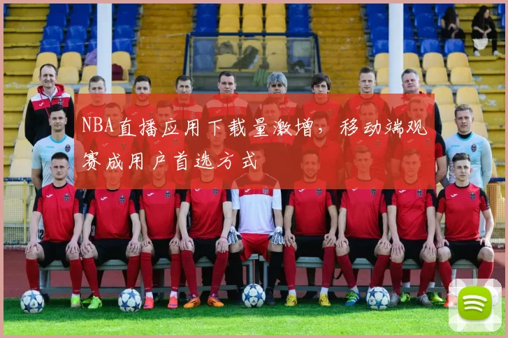 NBA直播应用下载量激增，移动端观赛成用户首选方式