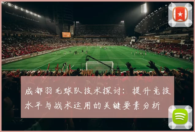 成都羽毛球队技术探讨：提升竞技水平与战术运用的关键要素分析