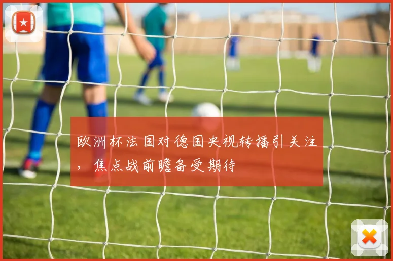 欧洲杯法国对德国央视转播引关注，焦点战前瞻备受期待