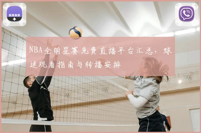 NBA全明星赛免费直播平台汇总，球迷观看指南与转播安排