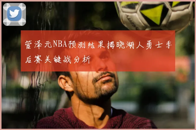 管泽元NBA预测结果揭晓湖人勇士季后赛关键战分析