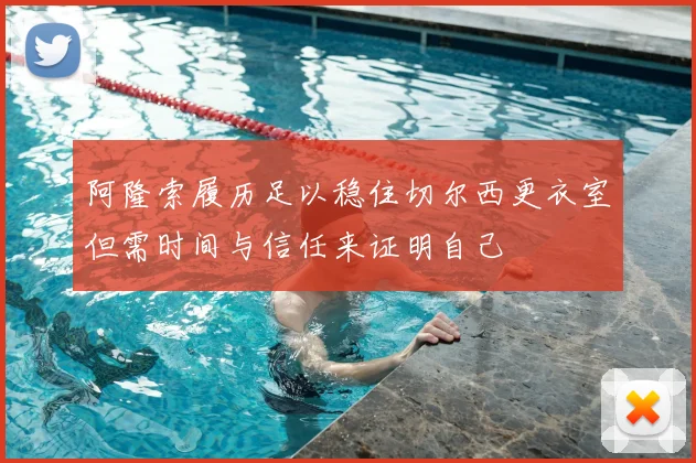 阿隆索履历足以稳住切尔西更衣室但需时间与信任来证明自己