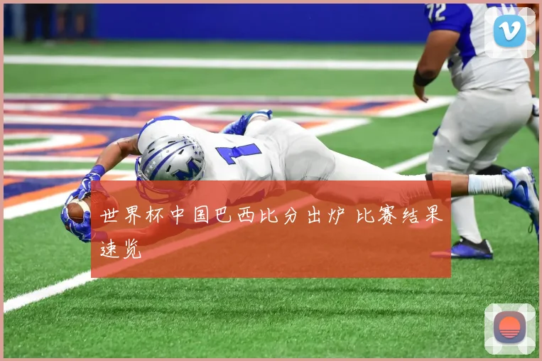 世界杯中国巴西比分出炉 比赛结果速览