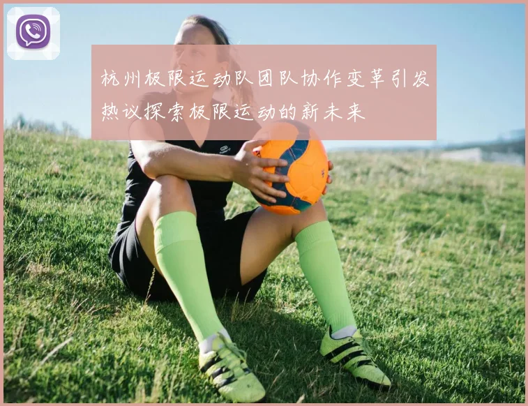 杭州极限运动队团队协作变革引发热议探索极限运动的新未来