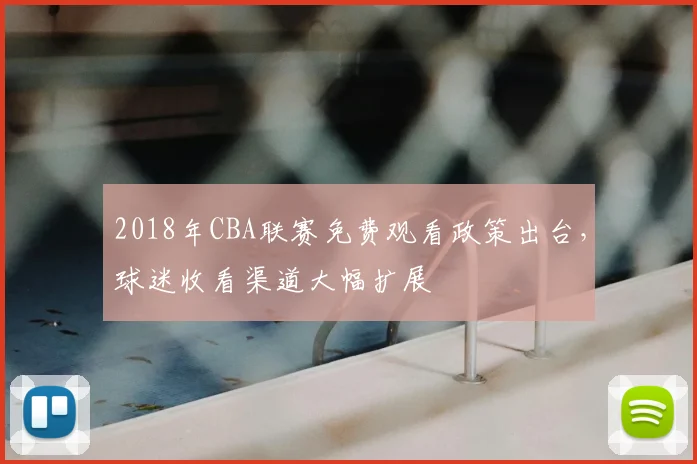2018年CBA联赛免费观看政策出台，球迷收看渠道大幅扩展