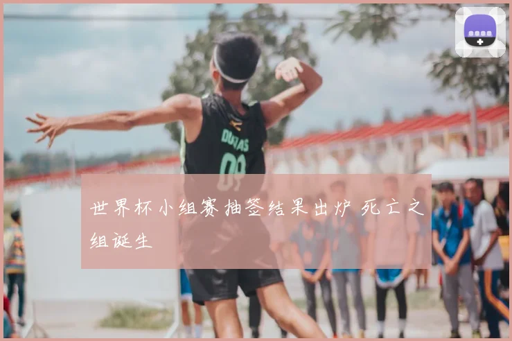 世界杯小组赛抽签结果出炉 死亡之组诞生
