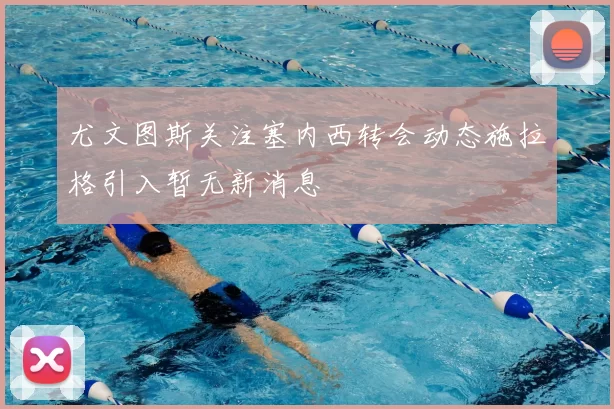 尤文图斯关注塞内西转会动态施拉格引入暂无新消息