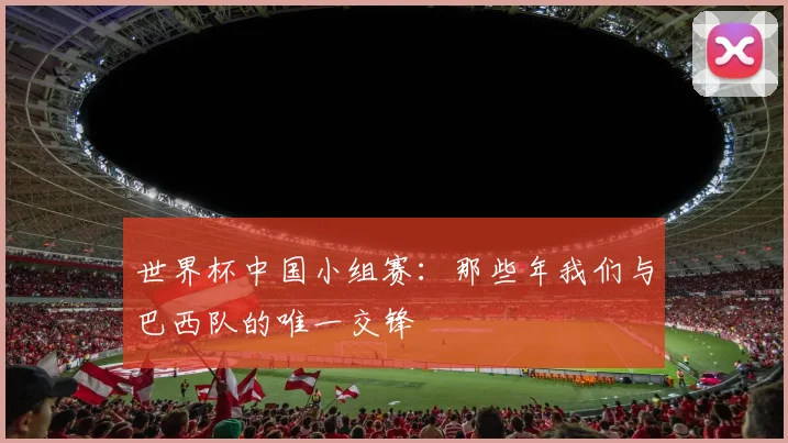 世界杯中国小组赛:那些年我们与巴西队的唯一交锋
