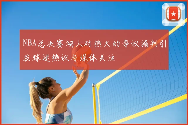 NBA总决赛湖人对热火的争议漏判引发球迷热议与媒体关注