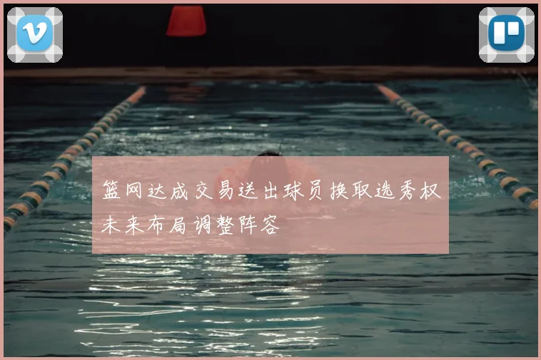 篮网达成交易送出球员换取选秀权未来布局调整阵容