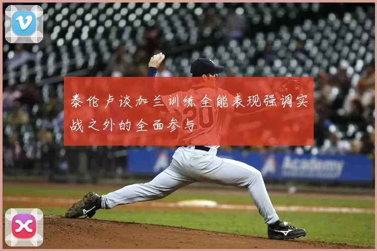 泰伦卢谈加兰训练全能表现强调实战之外的全面参与