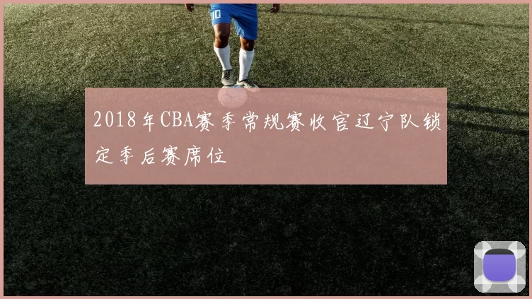 2018年CBA赛季常规赛收官辽宁队锁定季后赛席位