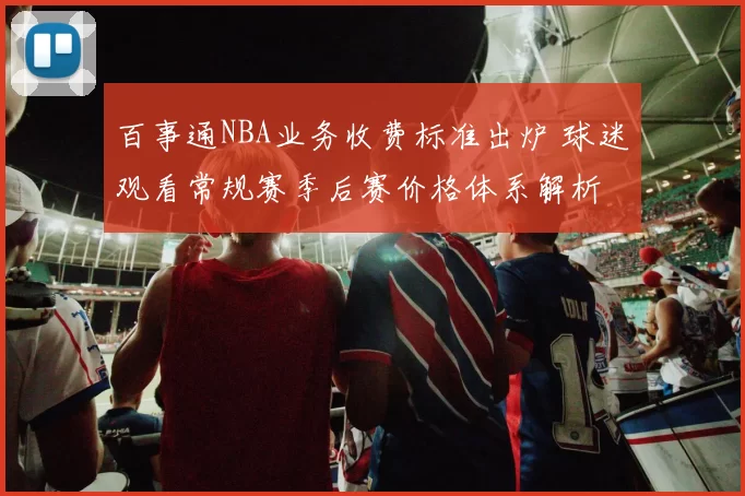 百事通NBA业务收费标准出炉 球迷观看常规赛季后赛价格体系解析