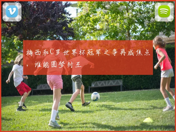 梅西和C罗世界杯冠军之争再成焦点，谁能圆梦封王