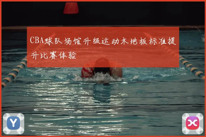 CBA球队场馆升级运动木地板标准提升比赛体验