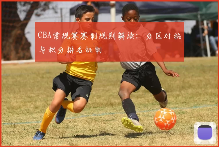 CBA常规赛赛制规则解读：分区对抗与积分排名机制
