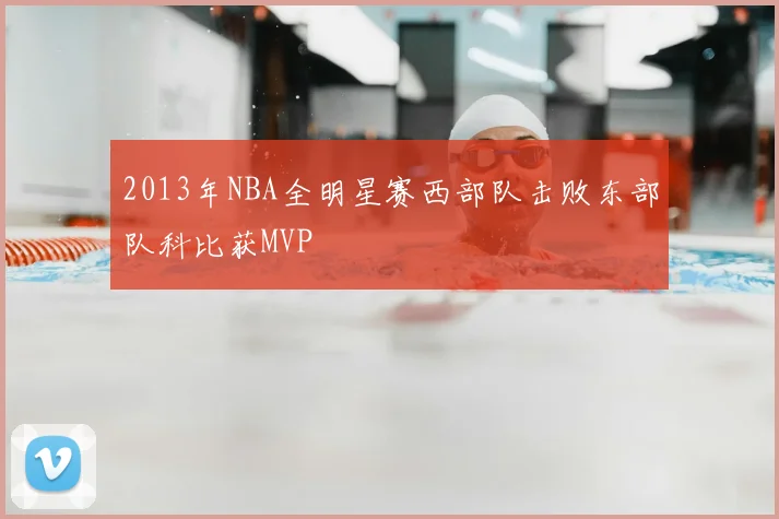 2013年NBA全明星赛西部队击败东部队科比获MVP