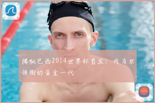 揭秘巴西2014世界杯首发:内马尔领衔的黄金一代