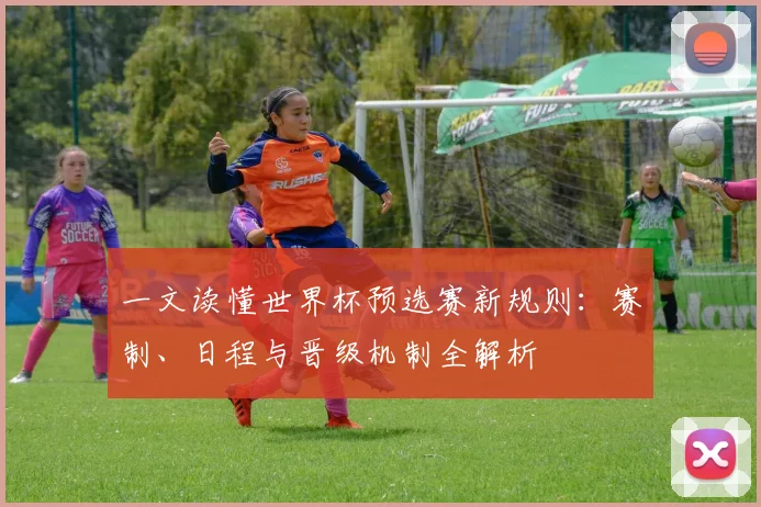 一文读懂世界杯预选赛新规则：赛制、日程与晋级机制全解析