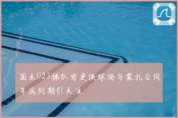 国米U23梯队将更换球场与蒙扎合同年底到期引关注