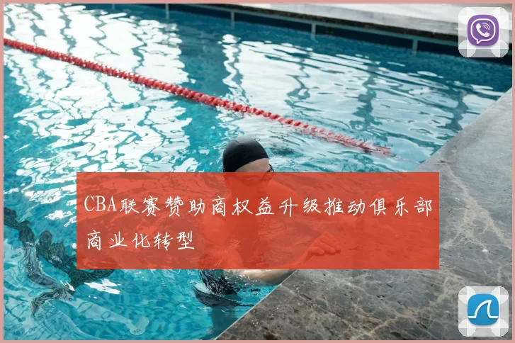 CBA联赛赞助商权益升级推动俱乐部商业化转型