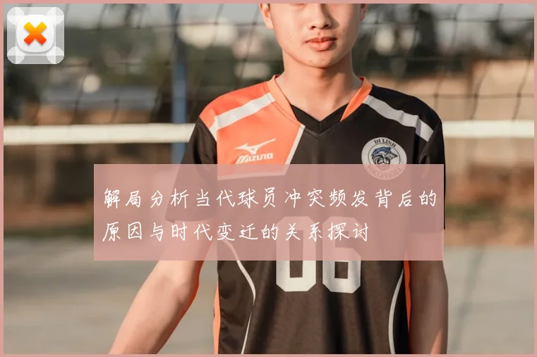 解局分析当代球员冲突频发背后的原因与时代变迁的关系探讨