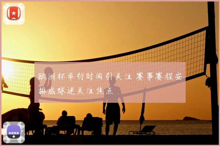 欧洲杯举行时间引关注 赛事赛程安排成球迷关注焦点