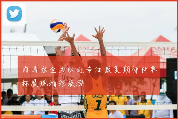 内马尔全力以赴专注康复期待世界杯展现精彩表现