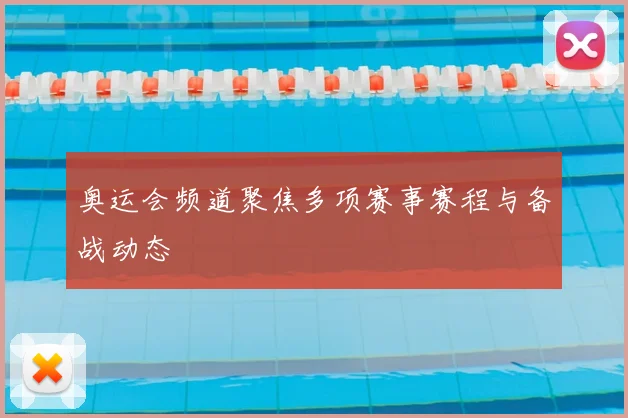 奥运会频道聚焦多项赛事赛程与备战动态