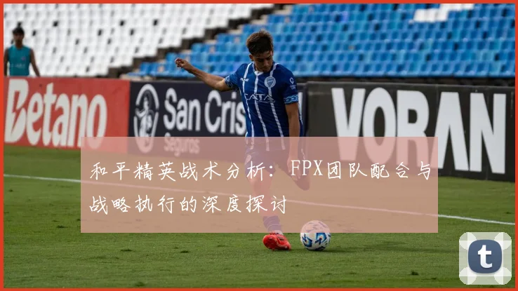 和平精英战术分析：FPX团队配合与战略执行的深度探讨