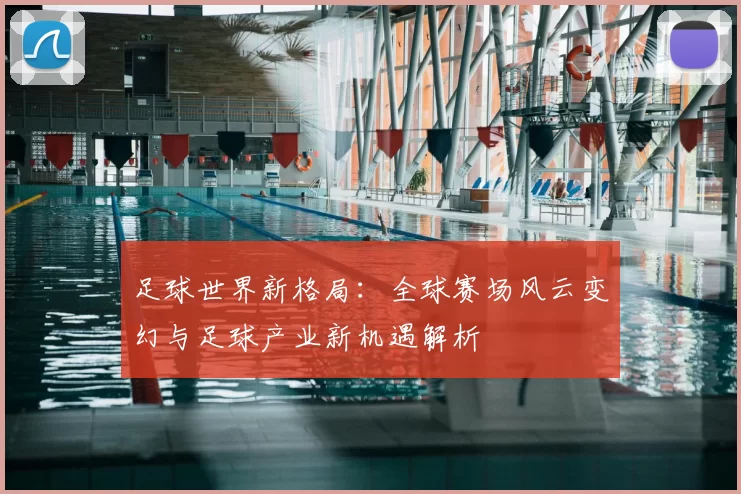 足球世界新格局：全球赛场风云变幻与足球产业新机遇解析