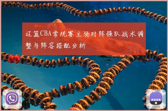 辽篮CBA常规赛主场对阵强队战术调整与阵容搭配分析