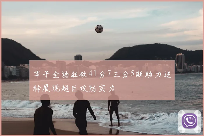 华子全场狂砍41分7三分5断助力逆转展现超巨攻防实力