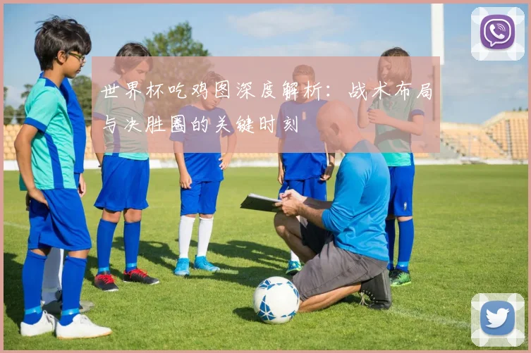 世界杯吃鸡图深度解析:战术布局与决胜圈的关键时刻